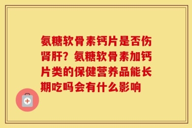 氨糖软骨素钙片是否伤肾肝？氨糖软骨素加钙片类的保健营养品能长期吃吗会有什么影响