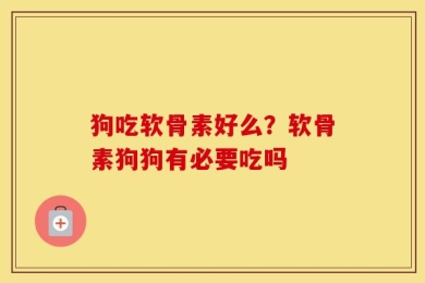 狗吃软骨素好么？软骨素狗狗有必要吃吗