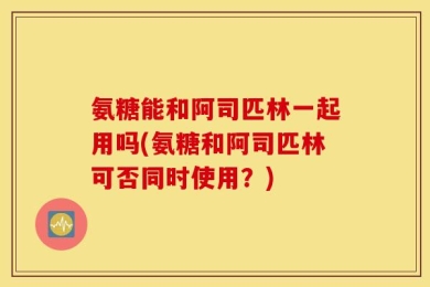 氨糖能和阿司匹林一起用吗(氨糖和阿司匹林可否同时使用？)