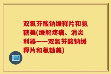 双氯芬酸钠缓释片和氨糖美(缓解疼痛、消炎利器——双氯芬酸钠缓释片和氨糖美)