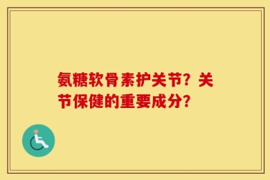 氨糖软骨素护关节？关节保健的重要成分？