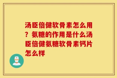 汤臣倍健软骨素怎么用？氨糖的作用是什么汤臣倍健氨糖软骨素钙片怎么样