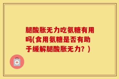 腿酸胀无力吃氨糖有用吗(食用氨糖是否有助于缓解腿酸胀无力？)