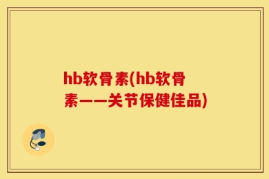 hb软骨素(hb软骨素——关节保健佳品)