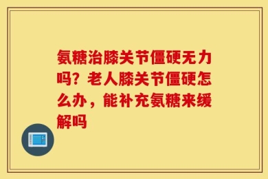 氨糖治膝关节僵硬无力吗？老人膝关节僵硬怎么办，能补充氨糖来缓解吗