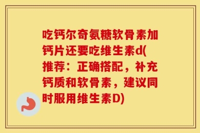 吃钙尔奇氨糖软骨素加钙片还要吃维生素d(推荐：正确搭配，补充钙质和软骨素，建议同时服用维生素D)