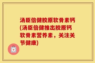 汤臣倍健胶原软骨素钙(汤臣倍健推出胶原钙软骨素营养素，关注关节健康)