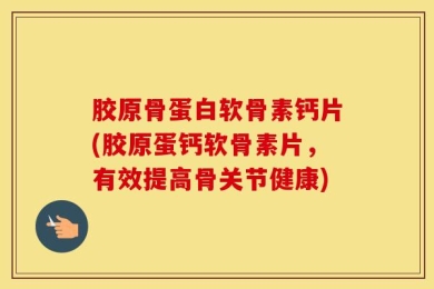 胶原骨蛋白软骨素钙片(胶原蛋钙软骨素片，有效提高骨关节健康)