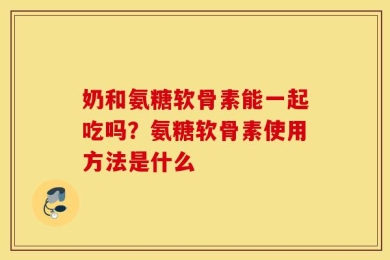 奶和氨糖软骨素能一起吃吗？氨糖软骨素使用方法是什么