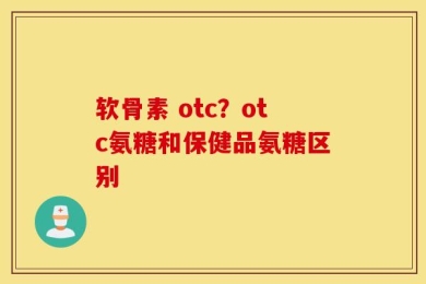 软骨素 otc？otc氨糖和保健品氨糖区别