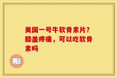 美国一号牛软骨素片？膝盖疼痛，可以吃软骨素吗