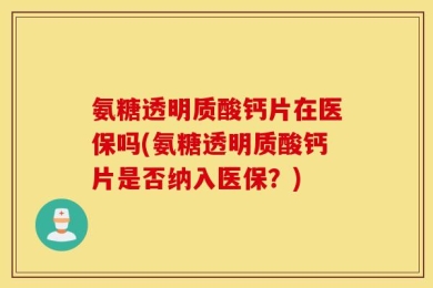 氨糖透明质酸钙片在医保吗(氨糖透明质酸钙片是否纳入医保？)