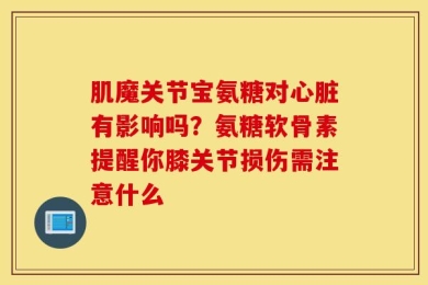 肌魔关节宝氨糖对心脏有影响吗？氨糖软骨素提醒你膝关节损伤需注意什么