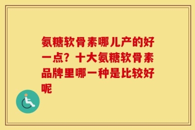氨糖软骨素哪儿产的好一点？十大氨糖软骨素品牌里哪一种是比较好呢