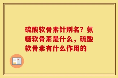 硫酸软骨素针别名？氨糖软骨素是什么，硫酸软骨素有什么作用的
