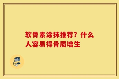 软骨素涂抹推荐？什么人容易得骨质增生