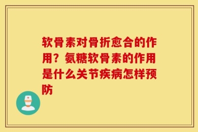 软骨素对骨折愈合的作用？氨糖软骨素的作用是什么关节疾病怎样预防