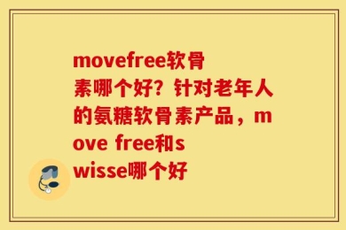 movefree软骨素哪个好？针对老年人的氨糖软骨素产品，move free和swisse哪个好