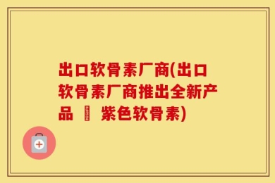 出口软骨素厂商(出口软骨素厂商推出全新产品 – 紫色软骨素)