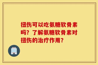 扭伤可以吃氨糖软骨素吗？了解氨糖软骨素对扭伤的治疗作用？
