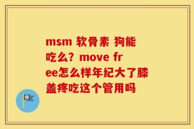 msm 软骨素 狗能吃么？move free怎么样年纪大了膝盖疼吃这个管用吗