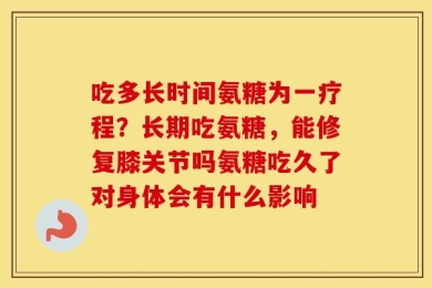 吃多长时间氨糖为一疗程？长期吃氨糖，能修复膝关节吗氨糖吃久了对身体会有什么影响