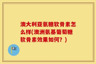 澳大利亚氨糖软骨素怎么样(澳洲氨基葡萄糖软骨素效果如何？)