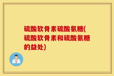 硫酸软骨素硫酸氨糖(硫酸软骨素和硫酸氨糖的益处)