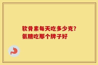 软骨素每天吃多少克？氨糖吃那个牌子好