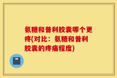 氨糖和普利胶囊哪个更疼(对比：氨糖和普利胶囊的疼痛程度)