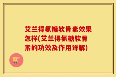 艾兰得氨糖软骨素效果怎样(艾兰得氨糖软骨素的功效及作用详解)
