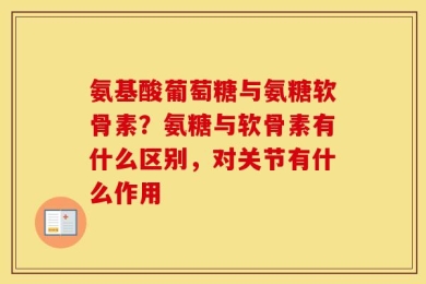氨基酸葡萄糖与氨糖软骨素？氨糖与软骨素有什么区别，对关节有什么作用
