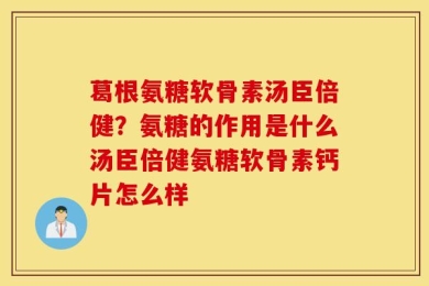 葛根氨糖软骨素汤臣倍健？氨糖的作用是什么汤臣倍健氨糖软骨素钙片怎么样
