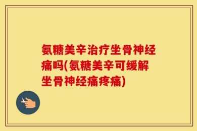 氨糖美辛治疗坐骨神经痛吗(氨糖美辛可缓解坐骨神经痛疼痛)