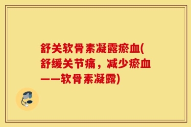 舒关软骨素凝露瘀血(舒缓关节痛，减少瘀血——软骨素凝露)