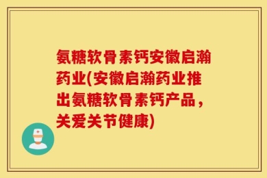 氨糖软骨素钙安徽启瀚药业(安徽启瀚药业推出氨糖软骨素钙产品，关爱关节健康)