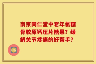 南京同仁堂中老年氨糖骨胶原钙压片糖果？缓解关节疼痛的好帮手？