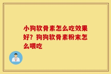 小狗软骨素怎么吃效果好？狗狗软骨素粉末怎么喂吃
