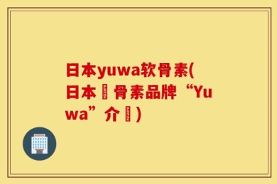 日本yuwa软骨素(日本軟骨素品牌“Yuwa”介紹)