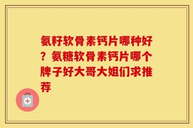 氨籽软骨素钙片哪种好？氨糖软骨素钙片哪个牌子好大哥大姐们求推荐