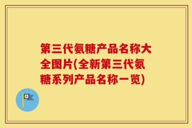 第三代氨糖产品名称大全图片(全新第三代氨糖系列产品名称一览)
