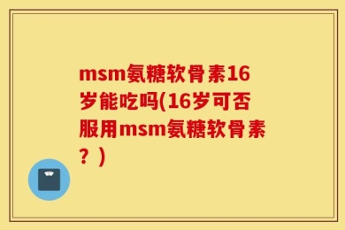 msm氨糖软骨素16岁能吃吗(16岁可否服用msm氨糖软骨素？)