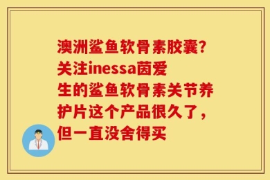澳洲鲨鱼软骨素胶囊？关注inessa茵爱生的鲨鱼软骨素关节养护片这个产品很久了，但一直没舍得买