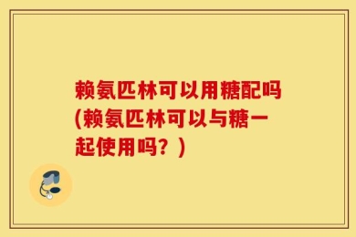 赖氨匹林可以用糖配吗(赖氨匹林可以与糖一起使用吗？)