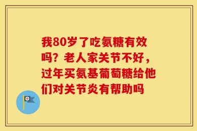我80岁了吃氨糖有效吗？老人家关节不好，过年买氨基葡萄糖给他们对关节炎有帮助吗