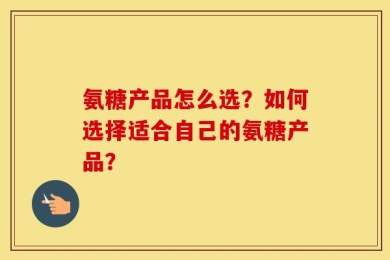 氨糖产品怎么选？如何选择适合自己的氨糖产品？