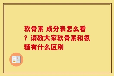 软骨素 成分表怎么看？请教大家软骨素和氨糖有什么区别