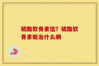 硫酸软骨素信？硫酸软骨素能治什么病