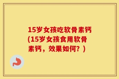 15岁女孩吃软骨素钙(15岁女孩食用软骨素钙，效果如何？)