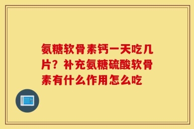 氨糖软骨素钙一天吃几片？补充氨糖硫酸软骨素有什么作用怎么吃